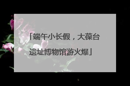 端午小长假，大葆台遗址博物馆游火爆