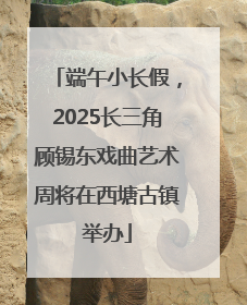 端午小长假，2025长三角顾锡东戏曲艺术周将在西塘古镇举办