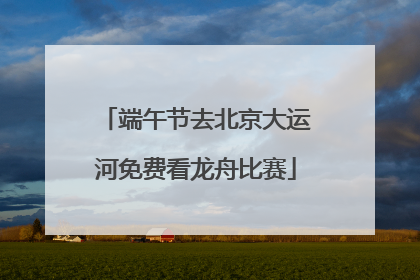 端午节去北京大运河免费看龙舟比赛