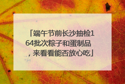 端午节前长沙抽检164批次粽子和蛋制品，来看看能否放心吃