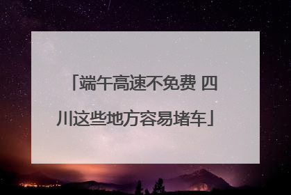 端午高速不免费 四川这些地方容易堵车