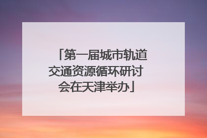 第一届城市轨道交通资源循环研讨会在天津举办