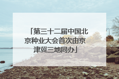 第三十二届中国北京种业大会首次由京津冀三地同办
