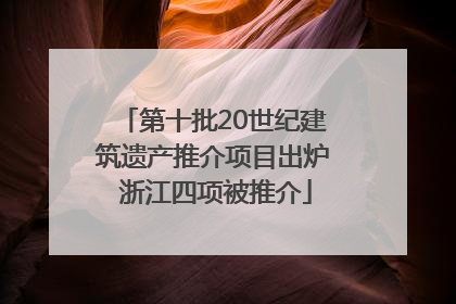 第十批20世纪建筑遗产推介项目出炉 浙江四项被推介