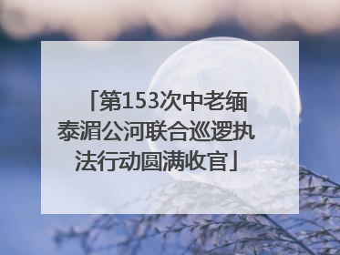 第153次中老缅泰湄公河联合巡逻执法行动圆满收官