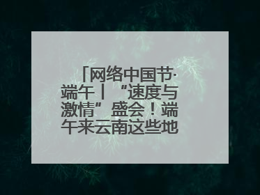 网络中国节·端午丨“速度与激情”盛会！端午来云南这些地方看龙舟竞渡