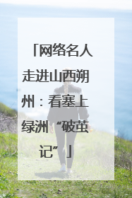 网络名人走进山西朔州：看塞上绿洲“破茧记”