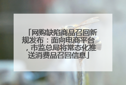 网购缺陷商品召回新规发布：面向电商平台，市监总局将常态化推送消费品召回信息