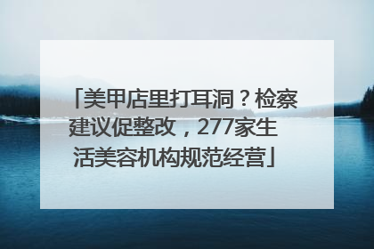 美甲店里打耳洞？检察建议促整改，277家生活美容机构规范经营