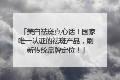 美白祛斑真心话！国家唯一认证的祛斑产品，刷新传统品牌定位！