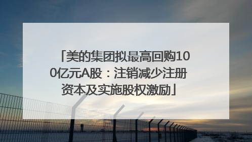 美的集团拟最高回购100亿元A股：注销减少注册资本及实施股权激励