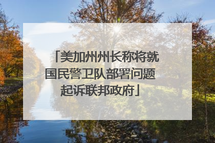 美加州州长称将就国民警卫队部署问题起诉联邦政府