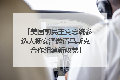美国前民主党总统参选人杨安泽邀请马斯克合作组建新政党