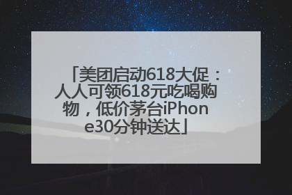 美团启动618大促：人人可领618元吃喝购物，低价茅台iPhone30分钟送达