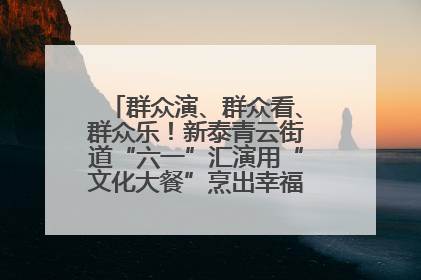群众演、群众看、群众乐！新泰青云街道“六一”汇演用“文化大餐”烹出幸福“烟火气”