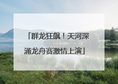 群龙狂飙！天河深涌龙舟赛激情上演