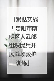 紧贴实战！贵阳市南明区人武部组织民兵开展战场救护训练