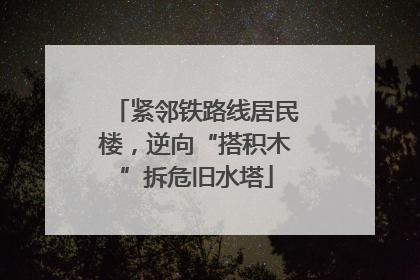 紧邻铁路线居民楼，逆向“搭积木”拆危旧水塔