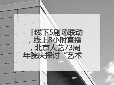 线下5剧场联动，线上8小时直播，北京人艺73周年院庆探讨“艺术+科技”