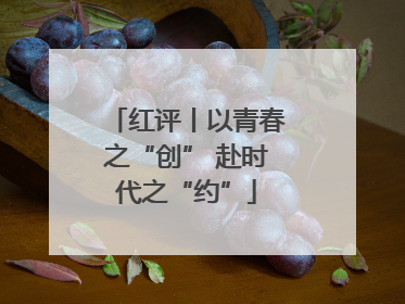 红评丨以青春之“创” 赴时代之“约”
