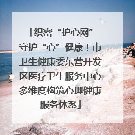 织密“护心网” 守护“心”健康！市卫生健康委东营开发区医疗卫生服务中心多维度构筑心理健康服务体系