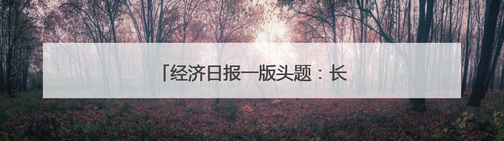 经济日报一版头题：长春推动经济向新向优