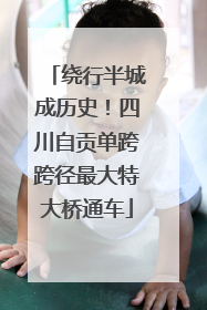 绕行半城成历史！四川自贡单跨跨径最大特大桥通车