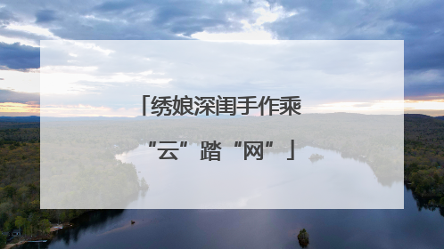 绣娘深闺手作乘“云”踏“网”