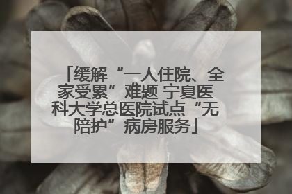 缓解“一人住院、全家受累”难题 宁夏医科大学总医院试点“无陪护”病房服务