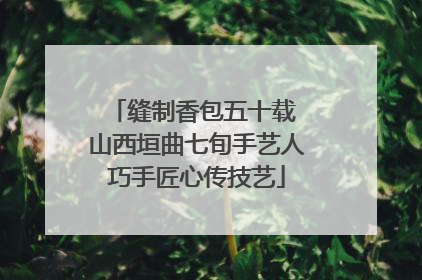 缝制香包五十载 山西垣曲七旬手艺人巧手匠心传技艺
