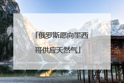 俄罗斯愿向墨西哥供应天然气