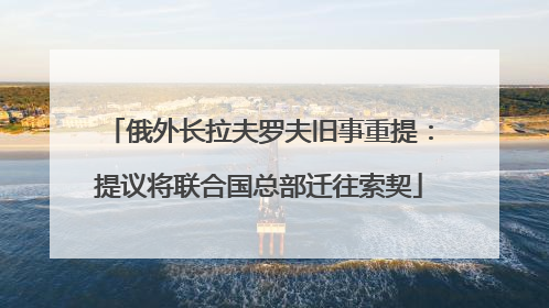 俄外长拉夫罗夫旧事重提：提议将联合国总部迁往索契