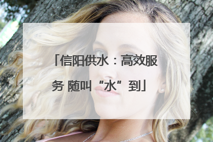 信阳供水：高效服务 随叫“水”到