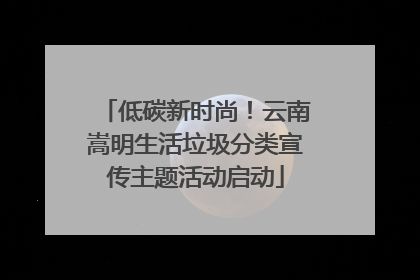 低碳新时尚！云南嵩明生活垃圾分类宣传主题活动启动