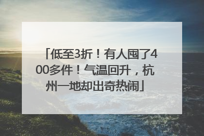 低至3折！有人囤了400多件！气温回升，杭州一地却出奇热闹