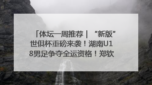 体坛一周推荐｜“新版”世俱杯重磅来袭！湖南U18男足争夺全运资格！郑钦文“草地”很忙……