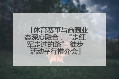 体育赛事与商圈业态深度融合，“走红军走过的路” 徒步活动举行推介会