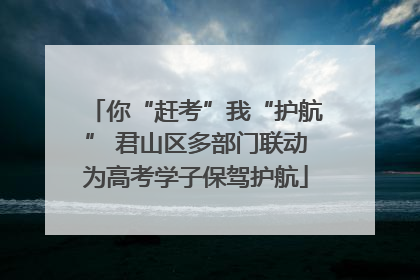 你“赶考”我“护航” 君山区多部门联动为高考学子保驾护航