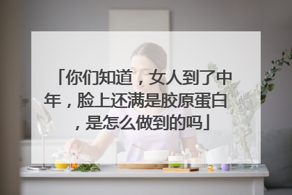 你们知道，女人到了中年，脸上还满是胶原蛋白，是怎么做到的吗