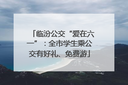 临汾公交“爱在六一”：全市学生乘公交有好礼、免费游