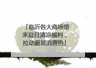 临沂各大商场带来夏日清凉福利，拉动避暑消费热