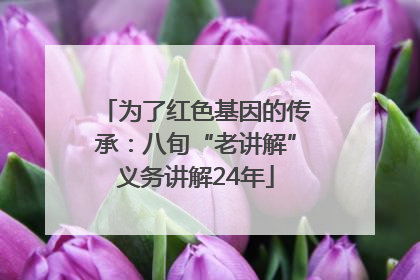 为了红色基因的传承：八旬“老讲解”义务讲解24年