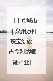 主宾城市｜泉州万件瑰宝绽放 古今对话赋能产业