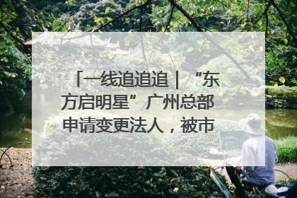 一线追追追｜“东方启明星”广州总部申请变更法人，被市场监管部门限制