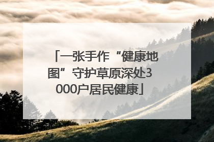 一张手作“健康地图”守护草原深处3000户居民健康
