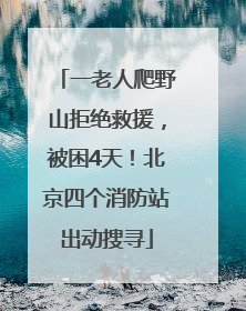 一老人爬野山拒绝救援，被困4天！北京四个消防站出动搜寻