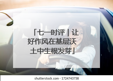 七一时评｜让好作风在基层沃土中生根发芽