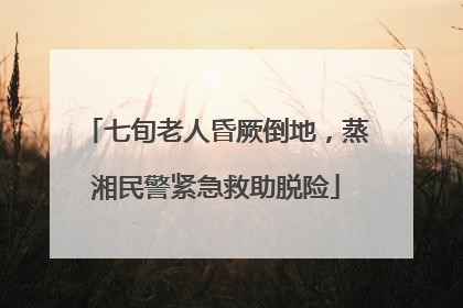 七旬老人昏厥倒地，蒸湘民警紧急救助脱险