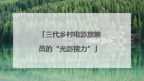 三代乡村电影放映员的“光影接力”
