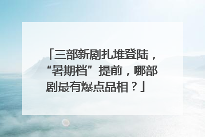 三部新剧扎堆登陆，“暑期档”提前，哪部剧最有爆点品相？